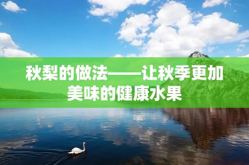 秋梨的做法——让秋季更加美味的健康水果