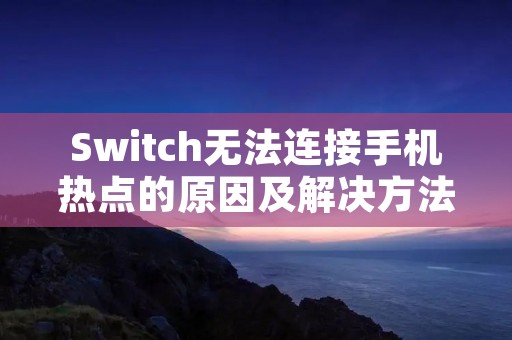 Switch无法连接手机热点的原因及解决方法