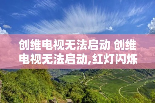 创维电视无法启动 创维电视无法启动,红灯闪烁