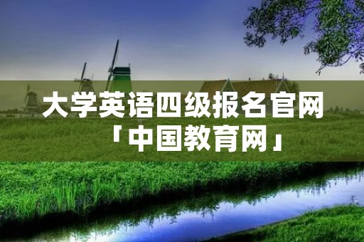 大学英语四级报名官网「中国教育网」
