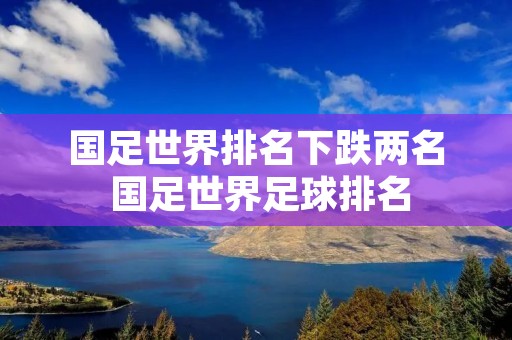 国足世界排名下跌两名 国足世界足球排名 国足世界排名下跌两名 国足世界足球排名