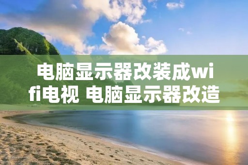电脑显示器改装成wifi电视 电脑显示器改造成电视