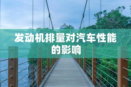 发动机排量对汽车性能的影响 发动机排量对汽车性能的影响