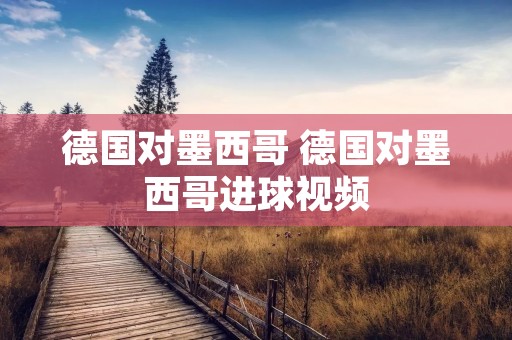 德国对墨西哥 德国对墨西哥进球视频