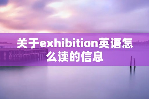 关于exhibition英语怎么读的信息 关于exhibition英语怎么读的信息