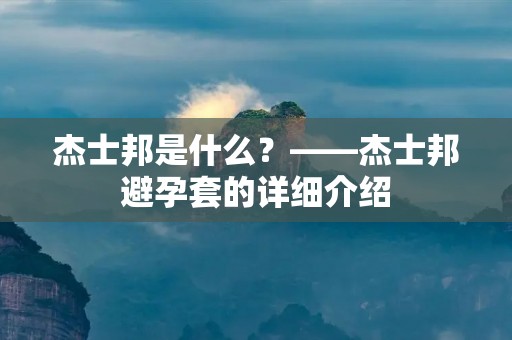 杰士邦是什么?——杰士邦避孕套的详细介绍