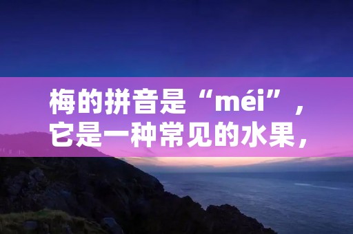 梅的拼音是“méi”,它是一种常见的水果,在中国和世界各地广泛种植和消费。梅子味酸甜可口,富含维生素和矿物质,有助于促进消化和增强免疫力。除了食用,梅子还可以用于制作酸梅汤、梅干菜、梅子酒等美食和饮品。