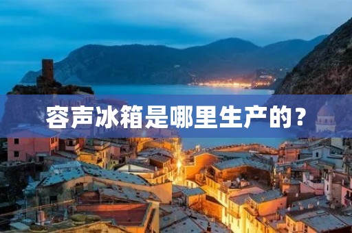 容声冰箱是哪里生产的？