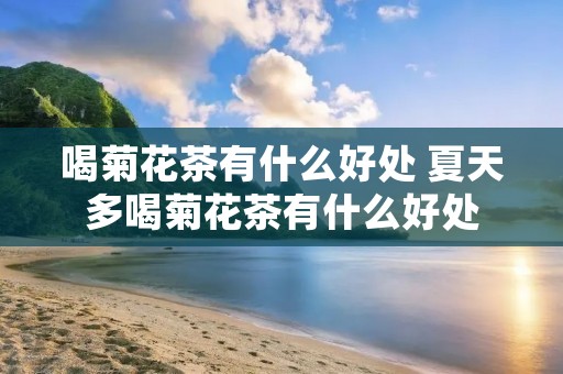 喝菊花茶有什么好处 夏天多喝菊花茶有什么好处 喝菊花茶有什么好处 夏天多喝菊花茶有什么好处