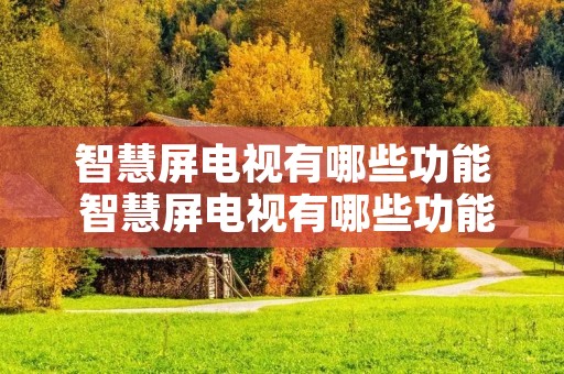 智慧屏电视有哪些功能 智慧屏电视有哪些功能和特点