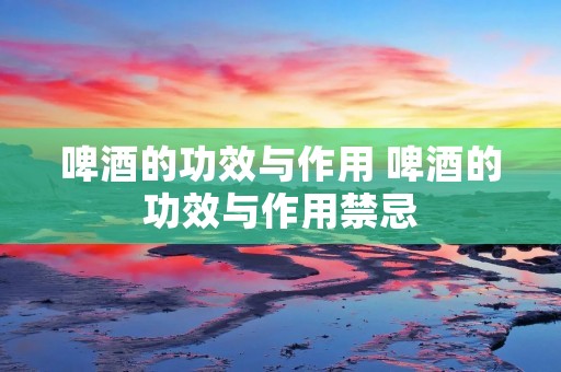 啤酒的功效与作用 啤酒的功效与作用禁忌