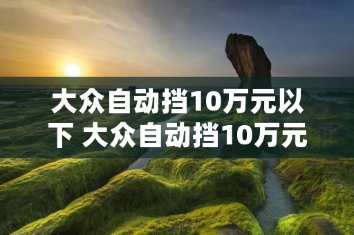 大众自动挡10万元以下 大众自动挡10万元以下polo