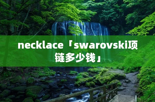 necklace「swarovski项链多少钱」 necklace「swarovski项链多少钱」