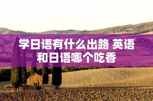 学日语有什么出路 英语和日语哪个吃香