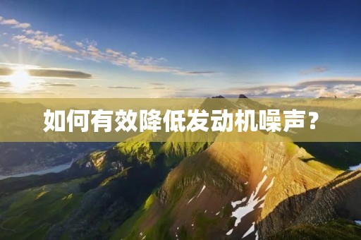 如何有效降低发动机噪声? 如何有效降低发动机噪声?