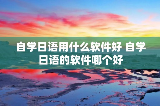 自学日语用什么软件好 自学日语的软件哪个好 自学日语用什么软件好 自学日语的软件哪个好