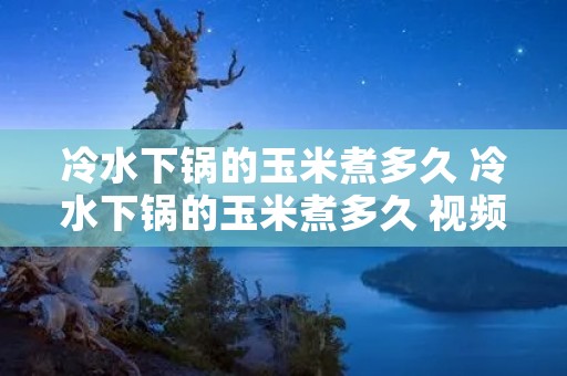 冷水下锅的玉米煮多久 冷水下锅的玉米煮多久 视频