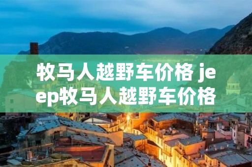 牧马人越野车价格 jeep牧马人越野车价格