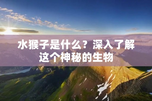 水猴子是什么?深入了解这个神秘的生物