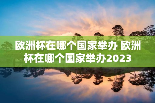 欧洲杯在哪个国家举办 欧洲杯在哪个国家举办2023