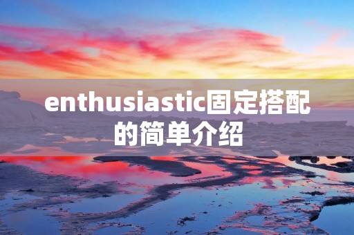 enthusiastic固定搭配的简单介绍 enthusiastic固定搭配的简单介绍