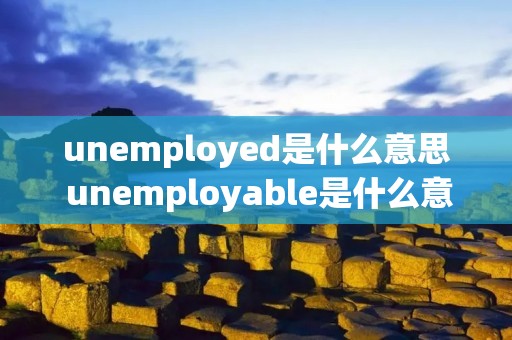 unemployed是什么意思 unemployable是什么意思