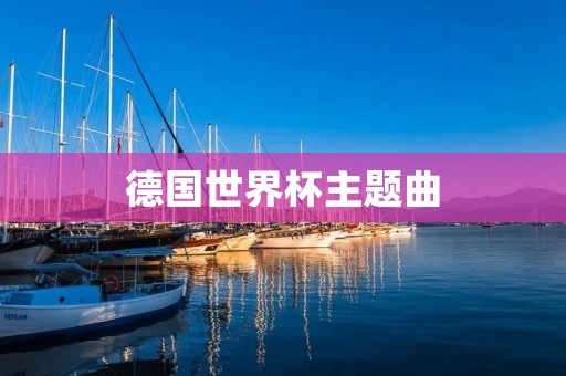 德国世界杯主题曲：掀起足球狂欢的音乐热潮
