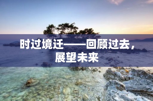 时过境迁——回顾过去,展望未来