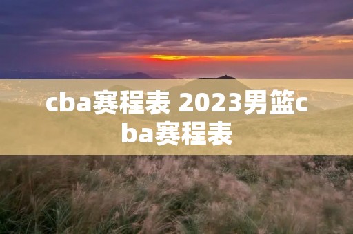 cba赛程表 2023男篮cba赛程表