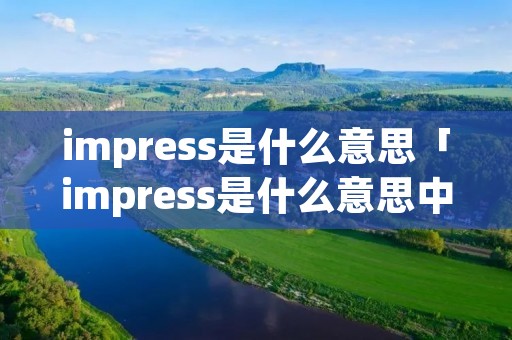 impress是什么意思「impress是什么意思中文翻译」