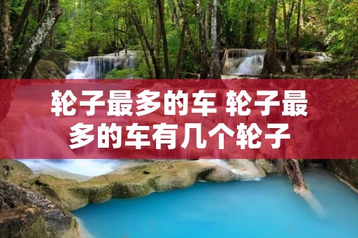 轮子最多的车 轮子最多的车有几个轮子