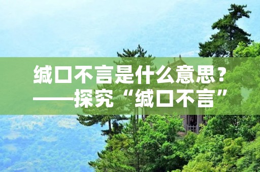 缄口不言是什么意思?——探究“缄口不言”这一成语的含义和用法