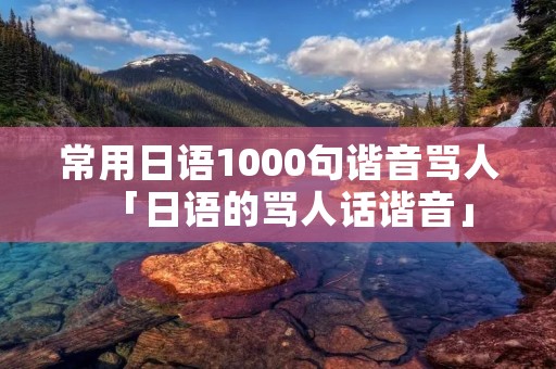 常用日语1000句谐音骂人「日语的骂人话谐音」
