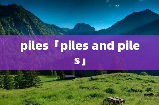 piles「piles and piles」
