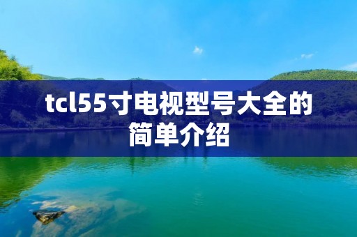 tcl55寸电视型号大全的简单介绍 tcl55寸电视型号大全的简单介绍