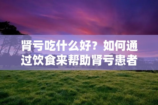 肾亏吃什么好?如何通过饮食来帮助肾亏患者提高肾功能?这是许多患者和家属关心的问题。肾亏是指人体的肾脏功能下降,导致身体出现各种症状,如乏力、腰酸背痛、头晕、失眠等。本文将为大家介绍肾亏患者应该吃哪些食物,以及在日常生活中应该注意哪些饮食习惯。