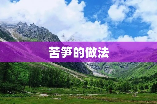 苦笋的做法:让你爱上这道佳肴 苦笋的做法:让你爱上这道佳肴