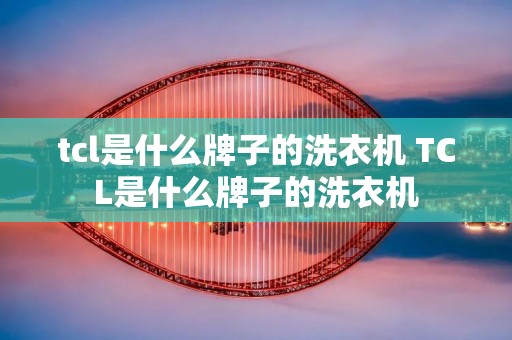 tcl是什么牌子的洗衣机 TCL是什么牌子的洗衣机