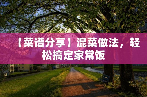 【菜谱分享】混菜做法,轻松搞定家常饭 【菜谱分享】混菜做法,轻松搞定家常饭