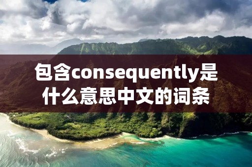 包含consequently是什么意思中文的词条