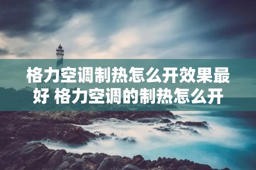 格力空调制热怎么开效果最好 格力空调的制热怎么开 格力空调制热怎么开效果最好 格力空调的制热怎么开