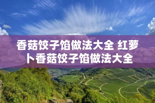 香菇饺子馅做法大全 红萝卜香菇饺子馅做法大全