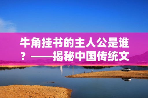 牛角挂书的主人公是谁？——揭秘中国传统文化中的牛角挂书