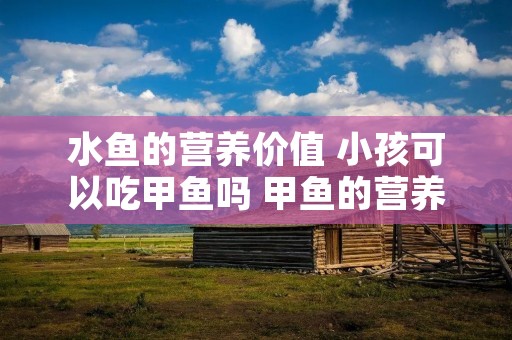 水鱼的营养价值 小孩可以吃甲鱼吗 甲鱼的营养价值