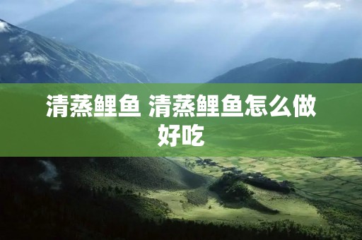 清蒸鲤鱼 清蒸鲤鱼怎么做好吃