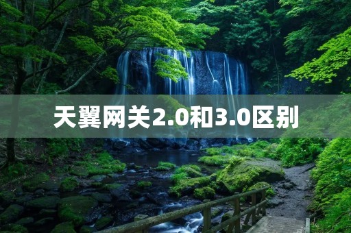 天翼网关2.0和3.0区别:性能升级、功能增强