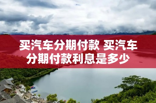 买汽车分期付款 买汽车分期付款利息是多少