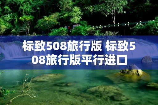 标致508旅行版 标致508旅行版平行进口 标致508旅行版 标致508旅行版平行进口