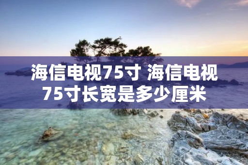 海信电视75寸 海信电视75寸长宽是多少厘米 海信电视75寸 海信电视75寸长宽是多少厘米