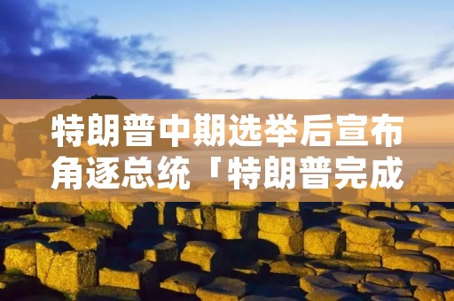 特朗普中期选举后宣布角逐总统「特朗普完成选举」
